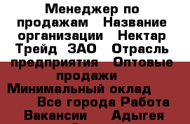 Менеджер по продажам › Название организации ­ Нектар-Трейд, ЗАО › Отрасль предприятия ­ Оптовые продажи › Минимальный оклад ­ 30 000 - Все города Работа » Вакансии   . Адыгея респ.,Адыгейск г.